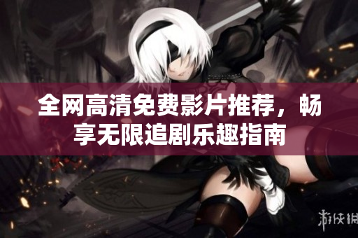 全网高清免费影片推荐，畅享无限追剧乐趣指南