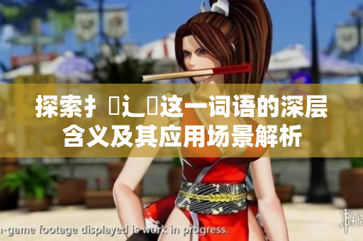 探索扌喿辶畐这一词语的深层含义及其应用场景解析