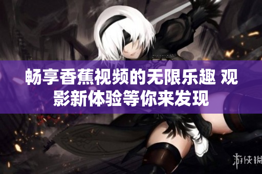 畅享香蕉视频的无限乐趣 观影新体验等你来发现