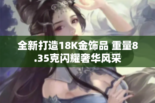 全新打造18K金饰品 重量8.35克闪耀奢华风采