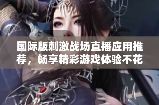 国际版刺激战场直播应用推荐，畅享精彩游戏体验不花一分钱