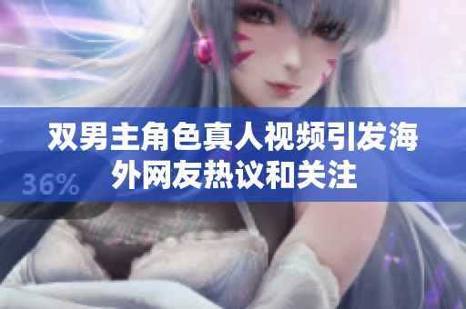 双男主角色真人视频引发海外网友热议和关注