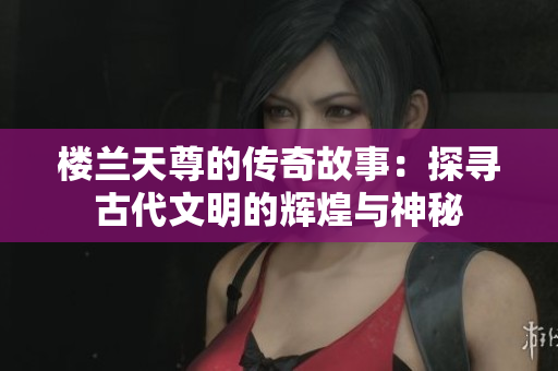 楼兰天尊的传奇故事：探寻古代文明的辉煌与神秘