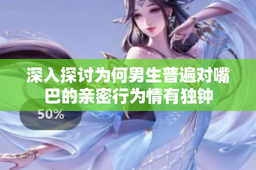 深入探讨为何男生普遍对嘴巴的亲密行为情有独钟