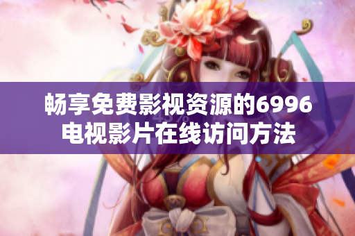 畅享免费影视资源的6996电视影片在线访问方法