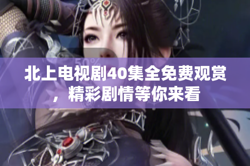 北上电视剧40集全免费观赏，精彩剧情等你来看