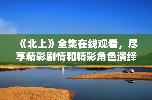 《北上》全集在线观看，尽享精彩剧情和精彩角色演绎