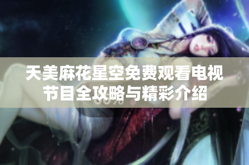 天美麻花星空免费观看电视节目全攻略与精彩介绍