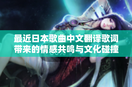 最近日本歌曲中文翻译歌词带来的情感共鸣与文化碰撞探讨