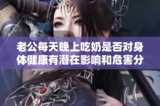 老公每天晚上吃奶是否对身体健康有潜在影响和危害分析