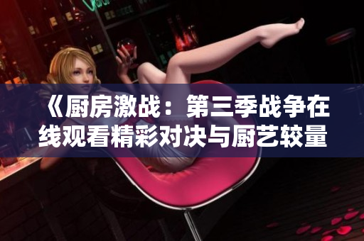《厨房激战：第三季战争在线观看精彩对决与厨艺较量》