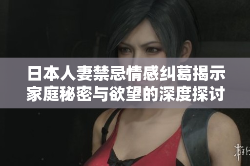 日本人妻禁忌情感纠葛揭示家庭秘密与欲望的深度探讨