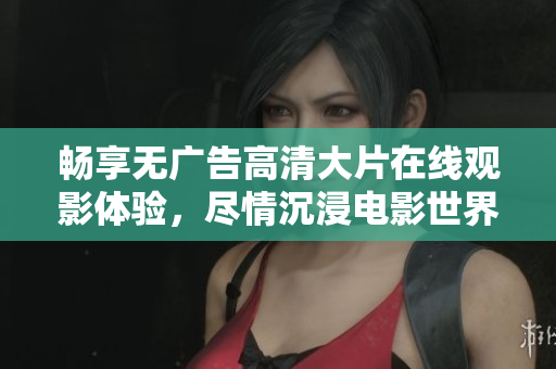 畅享无广告高清大片在线观影体验，尽情沉浸电影世界