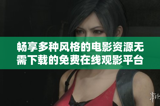 畅享多种风格的电影资源无需下载的免费在线观影平台推荐