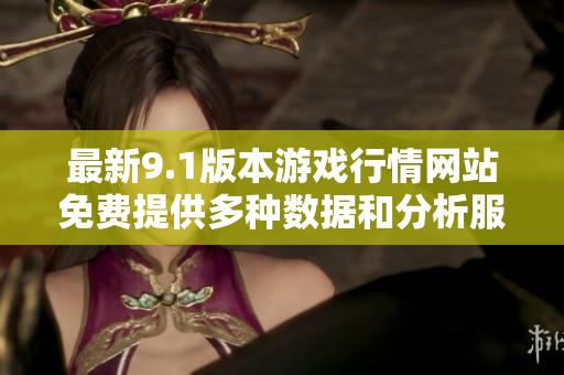 最新9.1版本游戏行情网站免费提供多种数据和分析服务