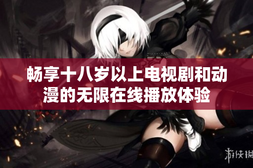 畅享十八岁以上电视剧和动漫的无限在线播放体验