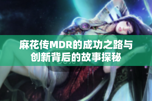 麻花传MDR的成功之路与创新背后的故事探秘