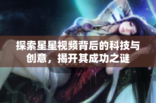 探索星星视频背后的科技与创意，揭开其成功之谜
