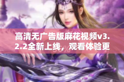 高清无广告版麻花视频v3.2.2全新上线，观看体验更流畅