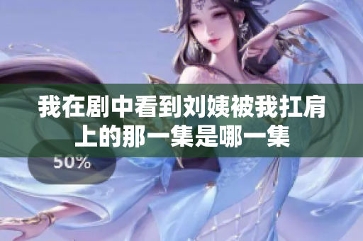 我在剧中看到刘姨被我扛肩上的那一集是哪一集