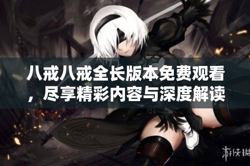 八戒八戒全长版本免费观看，尽享精彩内容与深度解读