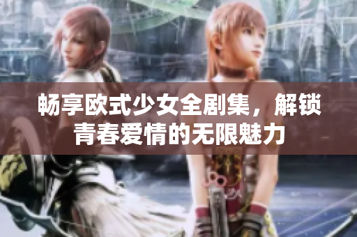 畅享欧式少女全剧集，解锁青春爱情的无限魅力
