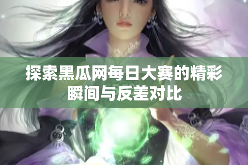 探索黑瓜网每日大赛的精彩瞬间与反差对比