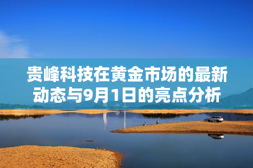 贵峰科技在黄金市场的最新动态与9月1日的亮点分析