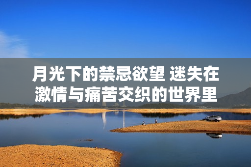 月光下的禁忌欲望 迷失在激情与痛苦交织的世界里