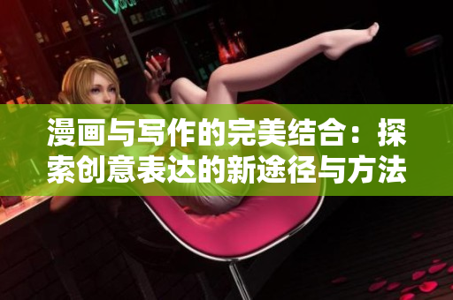 漫画与写作的完美结合：探索创意表达的新途径与方法