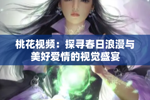 桃花视频：探寻春日浪漫与美好爱情的视觉盛宴