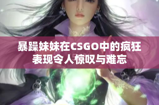 暴躁妹妹在CSGO中的疯狂表现令人惊叹与难忘