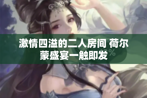 激情四溢的二人房间 荷尔蒙盛宴一触即发