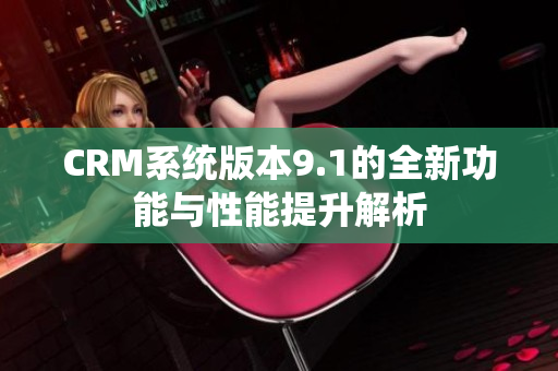 CRM系统版本9.1的全新功能与性能提升解析