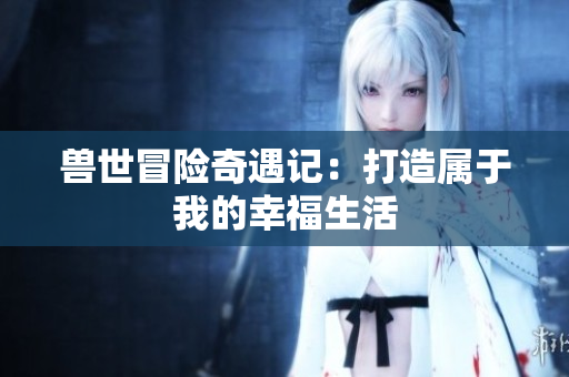 兽世冒险奇遇记：打造属于我的幸福生活