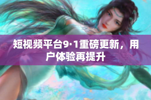 短视频平台9·1重磅更新，用户体验再提升