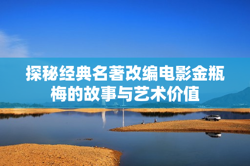 探秘经典名著改编电影金瓶梅的故事与艺术价值