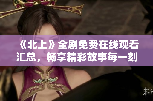 《北上》全剧免费在线观看汇总，畅享精彩故事每一刻