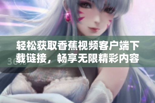 轻松获取香蕉视频客户端下载链接，畅享无限精彩内容秘籍揭秘