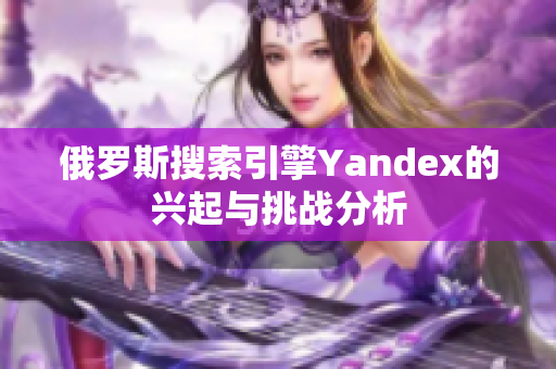俄罗斯搜索引擎Yandex的兴起与挑战分析