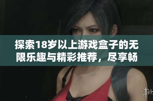 探索18岁以上游戏盒子的无限乐趣与精彩推荐，尽享畅玩时光