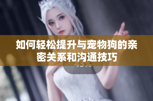 如何轻松提升与宠物狗的亲密关系和沟通技巧