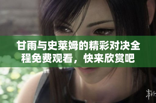 甘雨与史莱姆的精彩对决全程免费观看，快来欣赏吧