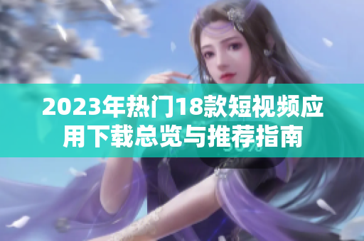2023年热门18款短视频应用下载总览与推荐指南