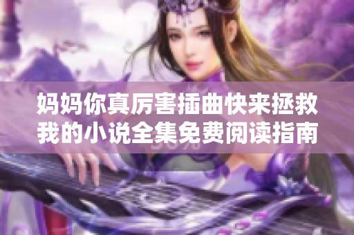 妈妈你真厉害插曲快来拯救我的小说全集免费阅读指南