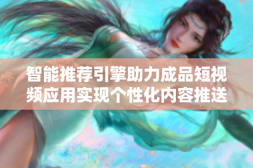 智能推荐引擎助力成品短视频应用实现个性化内容推送