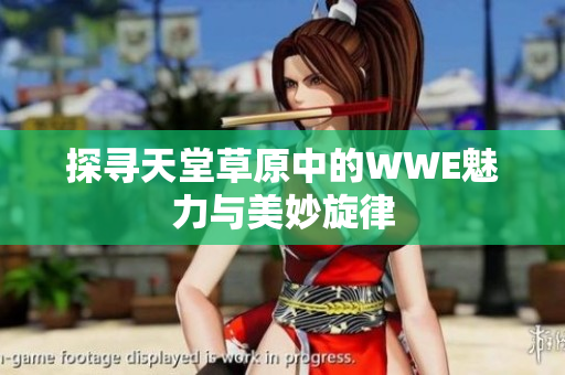 探寻天堂草原中的WWE魅力与美妙旋律