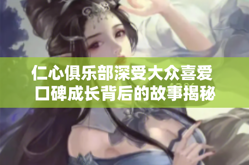仁心俱乐部深受大众喜爱 口碑成长背后的故事揭秘