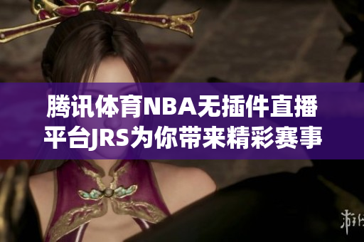 腾讯体育NBA无插件直播平台JRS为你带来精彩赛事观看体验