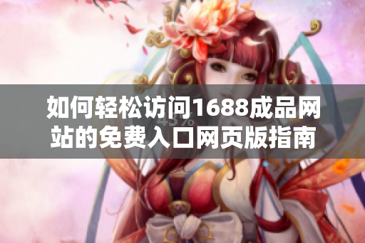 如何轻松访问1688成品网站的免费入口网页版指南